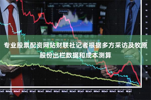 专业股票配资网站财联社记者根据多方采访及牧原股份出栏数据和成本测算