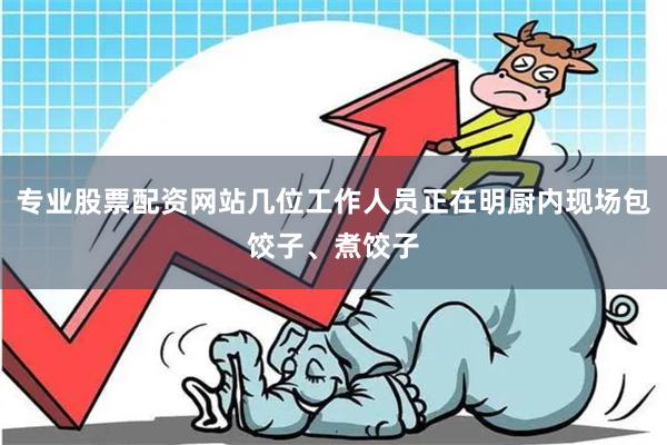 专业股票配资网站几位工作人员正在明厨内现场包饺子、煮饺子