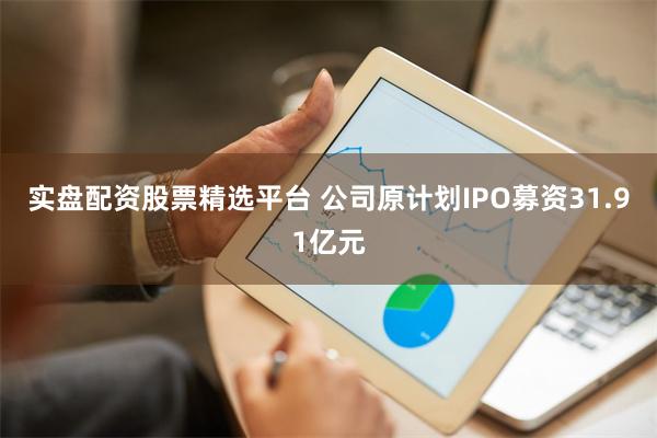 实盘配资股票精选平台 公司原计划IPO募资31.91亿元