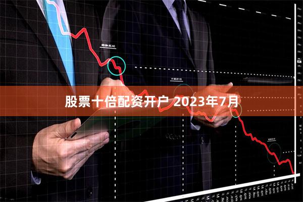 股票十倍配资开户 　　2023年7月