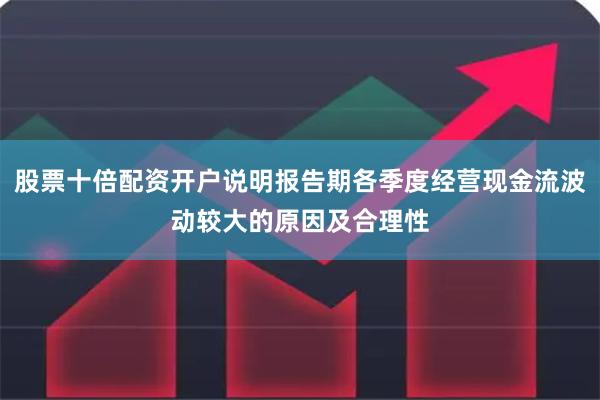 股票十倍配资开户说明报告期各季度经营现金流波动较大的原因及合理性