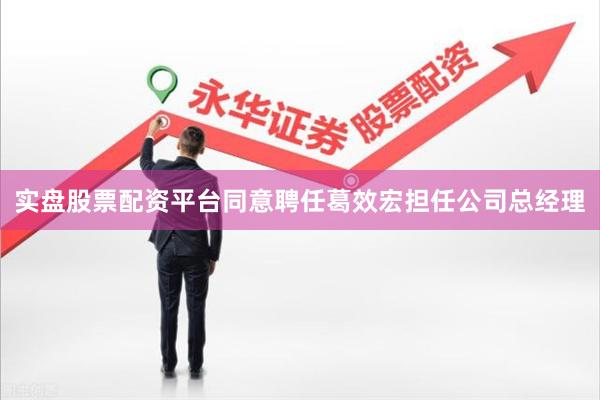 实盘股票配资平台同意聘任葛效宏担任公司总经理