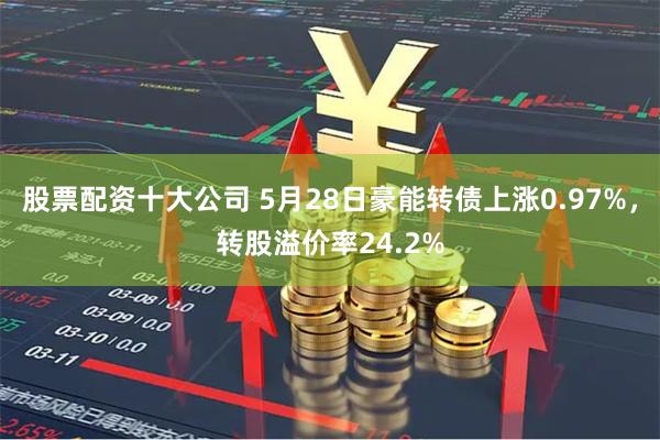 股票配资十大公司 5月28日豪能转债上涨0.97%，转股溢价率24.2%