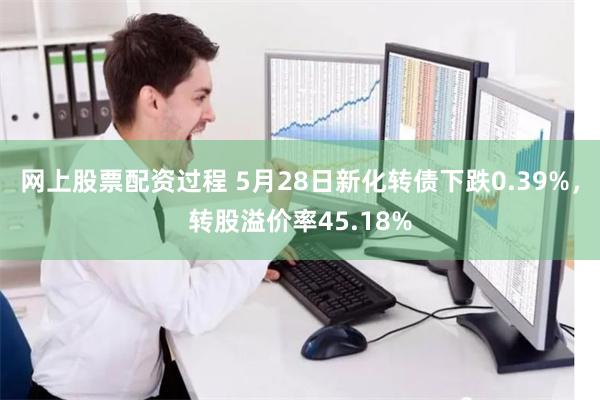 网上股票配资过程 5月28日新化转债下跌0.39%，转股溢价率45.18%