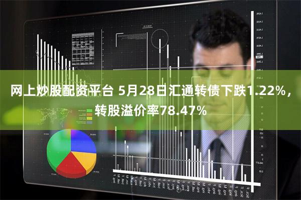 网上炒股配资平台 5月28日汇通转债下跌1.22%，转股溢价率78.47%