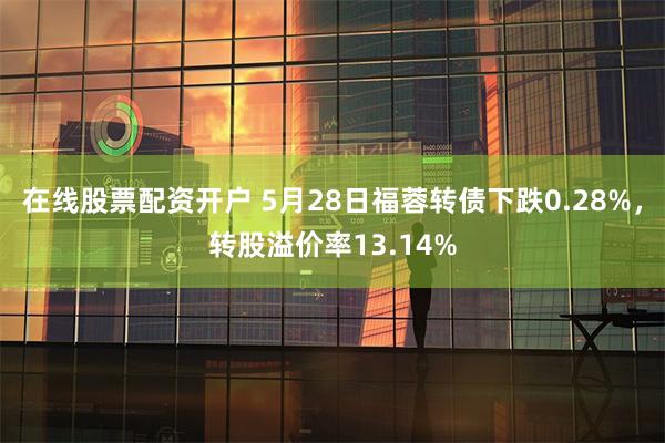 在线股票配资开户 5月28日福蓉转债下跌0.28%，转股溢价率13.14%