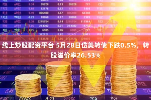 线上炒股配资平台 5月28日岱美转债下跌0.5%，转股溢价率26.53%