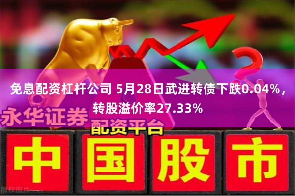 免息配资杠杆公司 5月28日武进转债下跌0.04%，转股溢价率27.33%