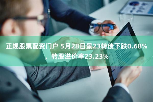 正规股票配资门户 5月28日景23转债下跌0.68%，转股溢价率23.23%