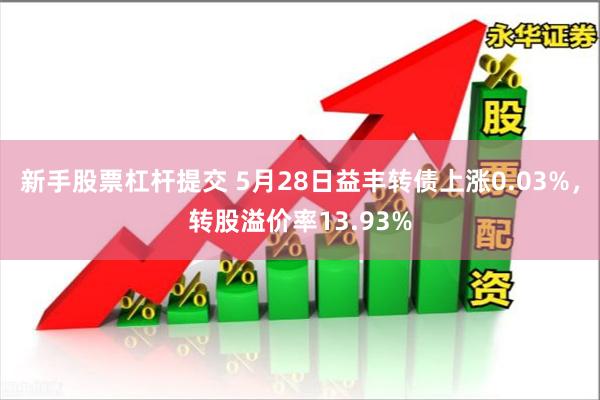 新手股票杠杆提交 5月28日益丰转债上涨0.03%，转股溢价率13.93%