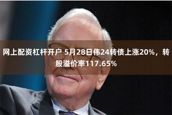 网上配资杠杆开户 5月28日伟24转债上涨20%，转股溢价率117.65%