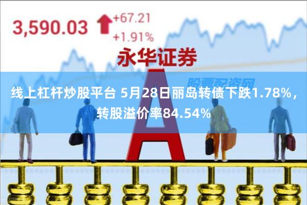 线上杠杆炒股平台 5月28日丽岛转债下跌1.78%，转股溢价率84.54%