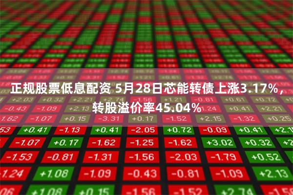 正规股票低息配资 5月28日芯能转债上涨3.17%，转股溢价率45.04%
