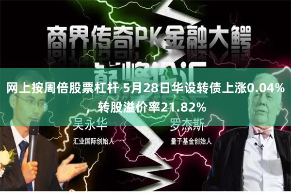 网上按周倍股票杠杆 5月28日华设转债上涨0.04%，转股溢价率21.82%