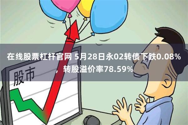 在线股票杠杆官网 5月28日永02转债下跌0.08%，转股溢价率78.59%