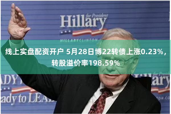 线上实盘配资开户 5月28日博22转债上涨0.23%，转股溢价率198.59%