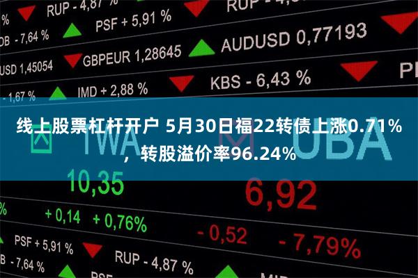 线上股票杠杆开户 5月30日福22转债上涨0.71%，转股溢价率96.24%