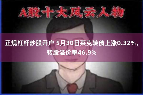 正规杠杆炒股开户 5月30日莱克转债上涨0.32%，转股溢价率46.9%