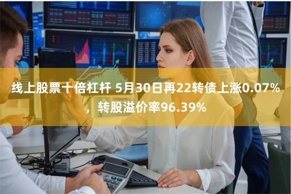 线上股票十倍杠杆 5月30日再22转债上涨0.07%，转股溢价率96.39%