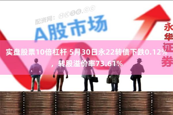 实盘股票10倍杠杆 5月30日永22转债下跌0.12%，转股溢价率73.61%