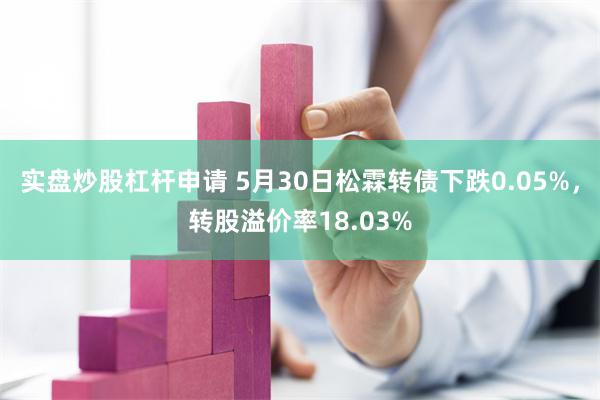 实盘炒股杠杆申请 5月30日松霖转债下跌0.05%，转股溢价率18.03%