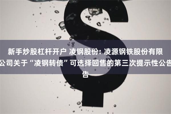 新手炒股杠杆开户 凌钢股份: 凌源钢铁股份有限公司关于“凌钢转债”可选择回售的第三次提示性公告