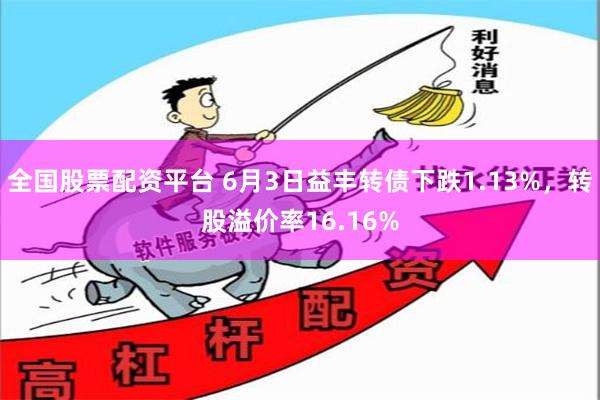 全国股票配资平台 6月3日益丰转债下跌1.13%，转股溢价率16.16%