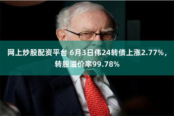 网上炒股配资平台 6月3日伟24转债上涨2.77%，转股溢价率99.78%