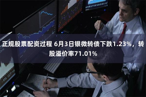 正规股票配资过程 6月3日银微转债下跌1.23%，转股溢价率71.01%
