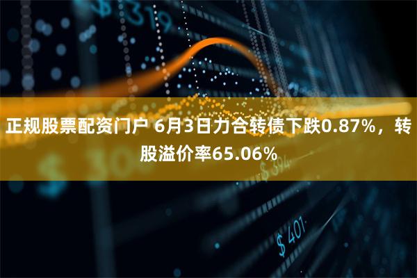 正规股票配资门户 6月3日力合转债下跌0.87%，转股溢价率65.06%