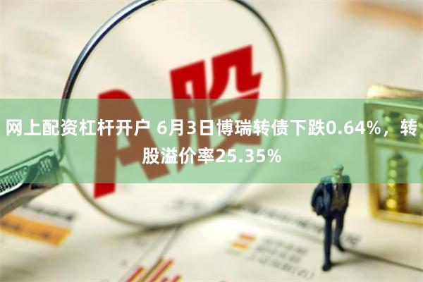 网上配资杠杆开户 6月3日博瑞转债下跌0.64%，转股溢价率25.35%