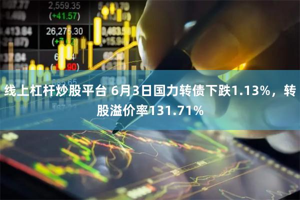 线上杠杆炒股平台 6月3日国力转债下跌1.13%，转股溢价率131.71%