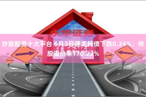 炒股配资十大平台 6月3日建龙转债下跌0.24%，转股溢价率170.22%