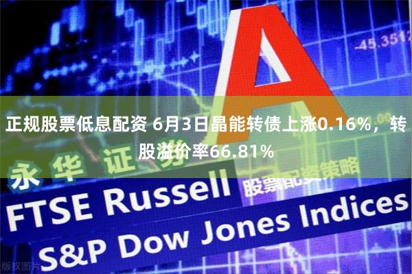 正规股票低息配资 6月3日晶能转债上涨0.16%，转股溢价率66.81%