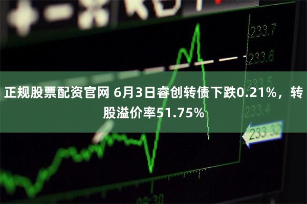 正规股票配资官网 6月3日睿创转债下跌0.21%，转股溢价率51.75%