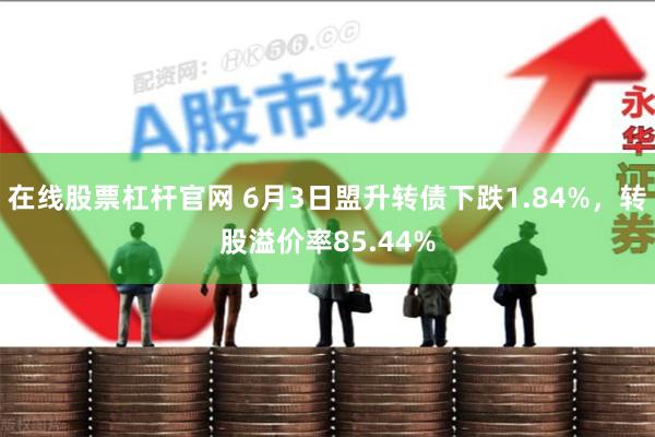 在线股票杠杆官网 6月3日盟升转债下跌1.84%，转股溢价率85.44%