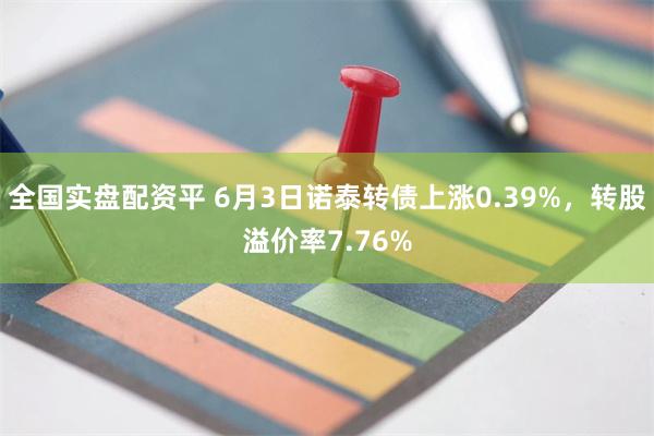 全国实盘配资平 6月3日诺泰转债上涨0.39%，转股溢价率7.76%