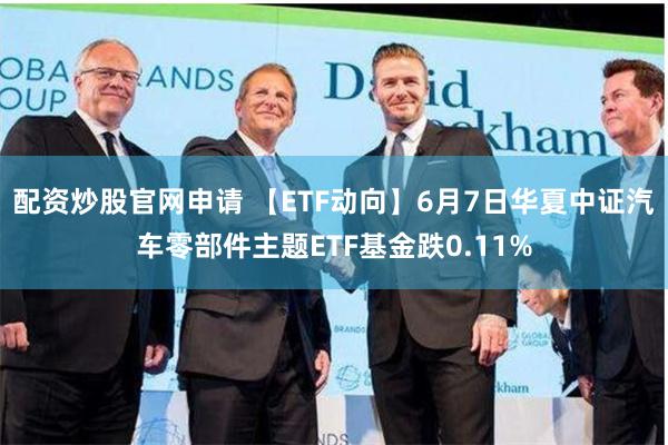 配资炒股官网申请 【ETF动向】6月7日华夏中证汽车零部件主题ETF基金跌0.11%