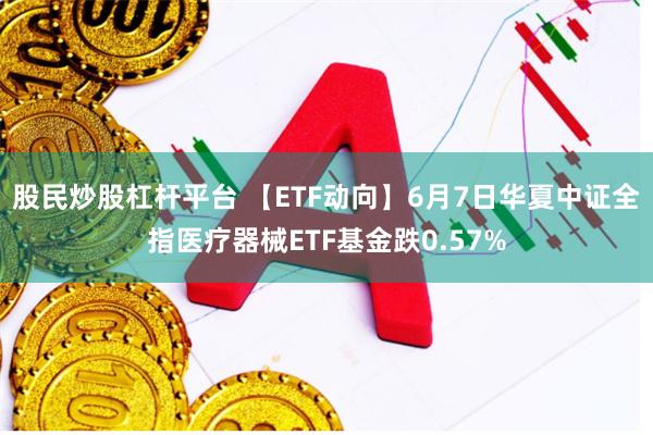 股民炒股杠杆平台 【ETF动向】6月7日华夏中证全指医疗器械ETF基金跌0.57%