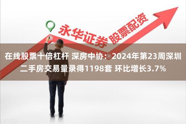 在线股票十倍杠杆 深房中协：2024年第23周深圳二手房交易量录得1198套 环比增长3.7%