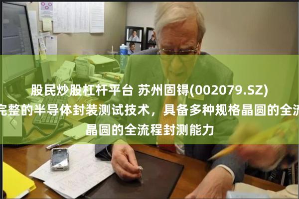 股民炒股杠杆平台 苏州固锝(002079.SZ)：目前拥有完整的半导体封装测试技术，具备多种规格晶圆的全流程封测能力