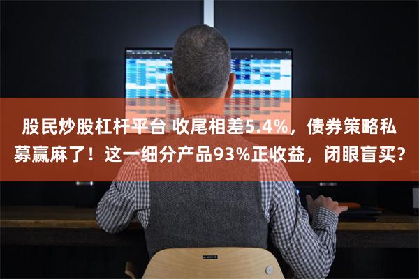 股民炒股杠杆平台 收尾相差5.4%，债券策略私募赢麻了！这一细分产品93%正收益，闭眼盲买？