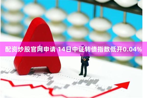 配资炒股官网申请 14日中证转债指数低开0.04%
