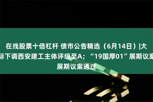 在线股票十倍杠杆 债市公告精选（6月14日）|大公国际下调西安建工主体评级至A；“19国厚01”展期议案通过