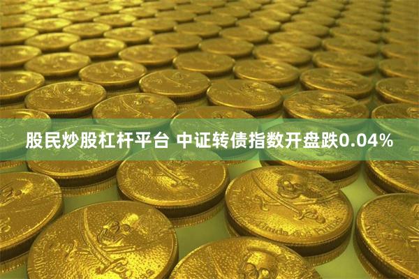 股民炒股杠杆平台 中证转债指数开盘跌0.04%
