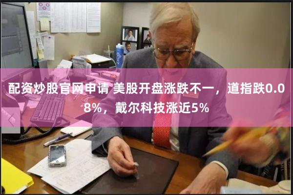 配资炒股官网申请 美股开盘涨跌不一，道指跌0.08%，戴尔科技涨近5%