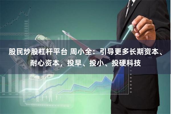 股民炒股杠杆平台 周小全：引导更多长期资本、耐心资本，投早、投小、投硬科技