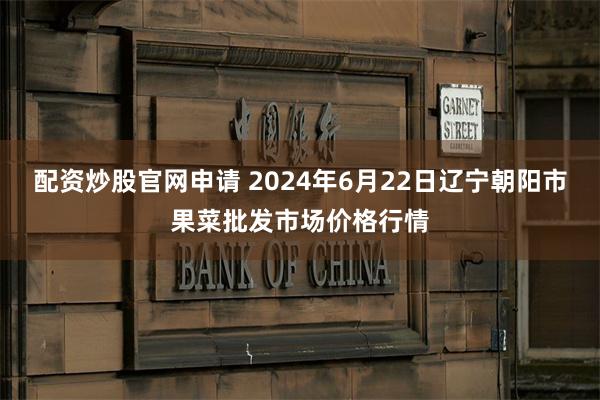 配资炒股官网申请 2024年6月22日辽宁朝阳市果菜批发市场价格行情