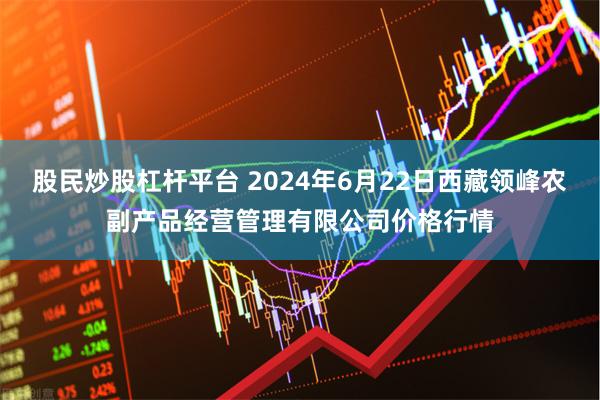 股民炒股杠杆平台 2024年6月22日西藏领峰农副产品经营管理有限公司价格行情