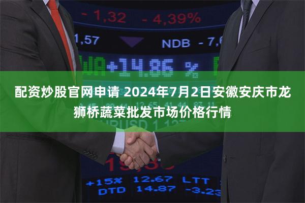 配资炒股官网申请 2024年7月2日安徽安庆市龙狮桥蔬菜批发市场价格行情